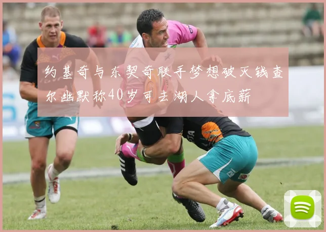 约基奇与东契奇联手梦想破灭钱查尔幽默称40岁可去湖人拿底薪