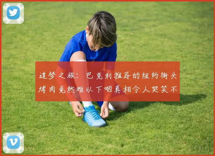 追梦之旅：巴克利推荐的纽约街头烤肉竟然难以下咽真相令人哭笑不得