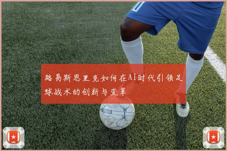 路易斯恩里克如何在AI时代引领足球战术的创新与变革