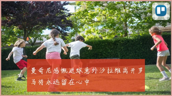 曼奇尼感慨进球意外沙拉维离开罗马将永远留在心中