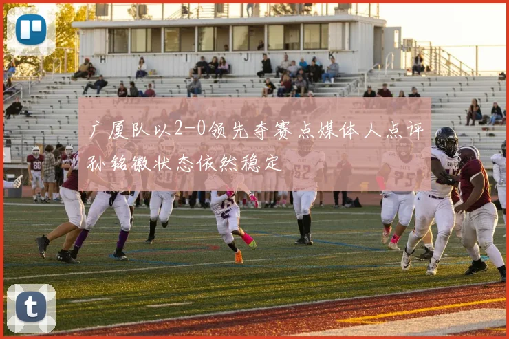 广厦队以2-0领先夺赛点媒体人点评孙铭徽状态依然稳定