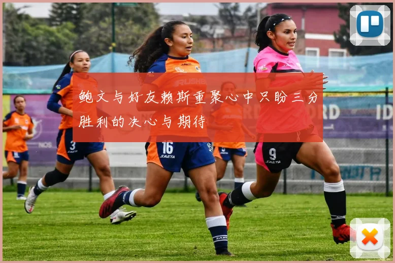 鲍文与好友赖斯重聚心中只盼三分胜利的决心与期待