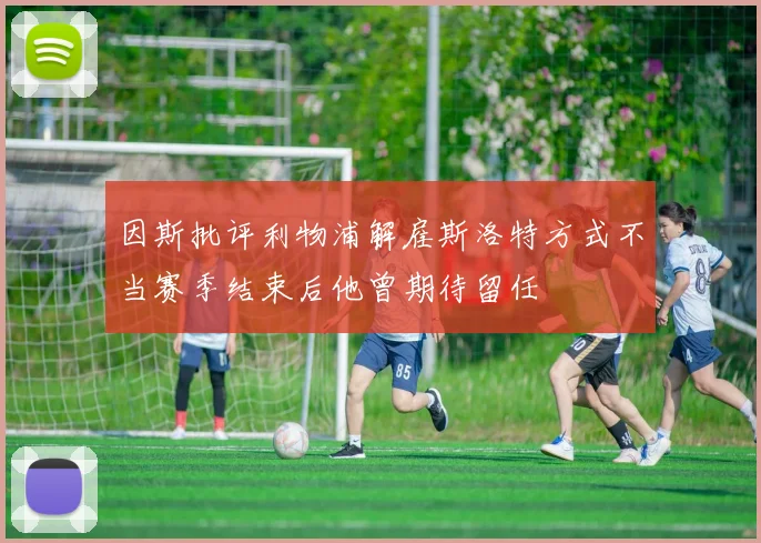 因斯批评利物浦解雇斯洛特方式不当赛季结束后他曾期待留任
