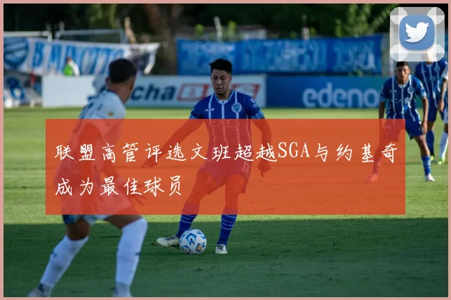 联盟高管评选文班超越SGA与约基奇成为最佳球员