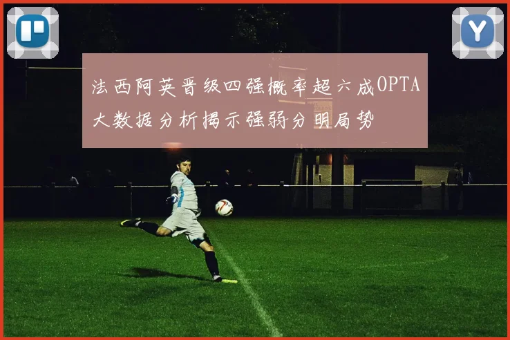 法西阿英晋级四强概率超六成OPTA大数据分析揭示强弱分明局势