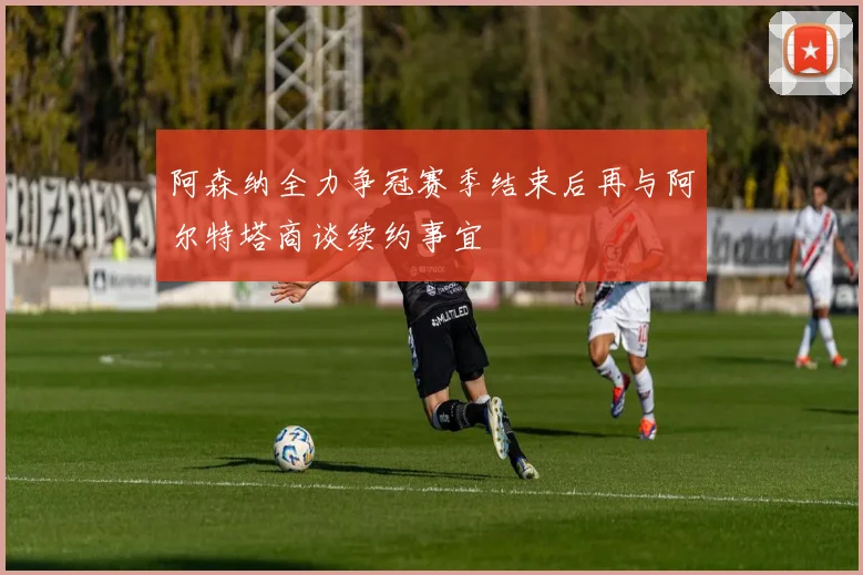 阿森纳全力争冠赛季结束后再与阿尔特塔商谈续约事宜