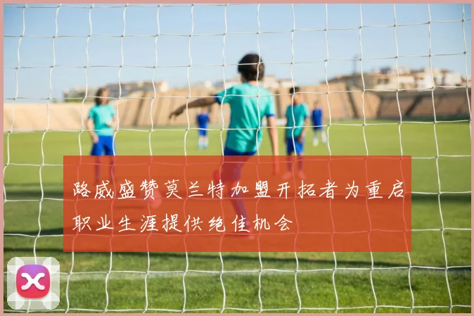 路威盛赞莫兰特加盟开拓者为重启职业生涯提供绝佳机会