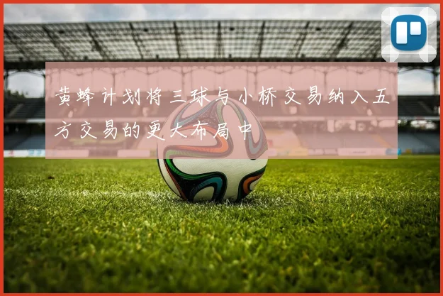 黄蜂计划将三球与小桥交易纳入五方交易的更大布局中