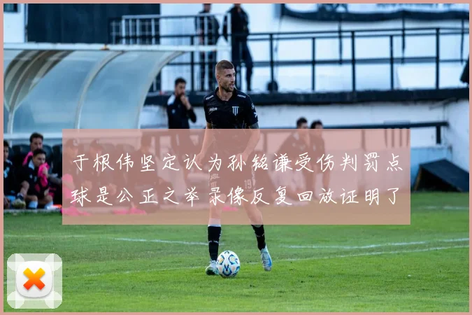 于根伟坚定认为孙铭谦受伤判罚点球是公正之举录像反复回放证明了这一点